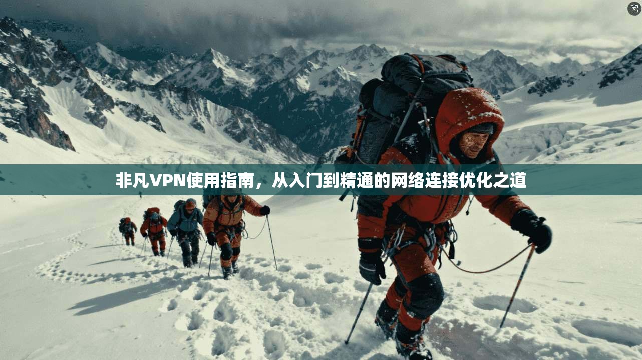 非凡VPN使用指南，从入门到精通的网络连接优化之道