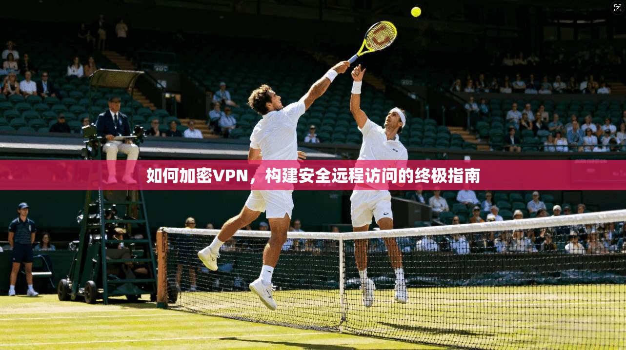如何加密VPN,构建安全远程访问的终极指南 如何加密VPN,构建安全远程访问的终极指南