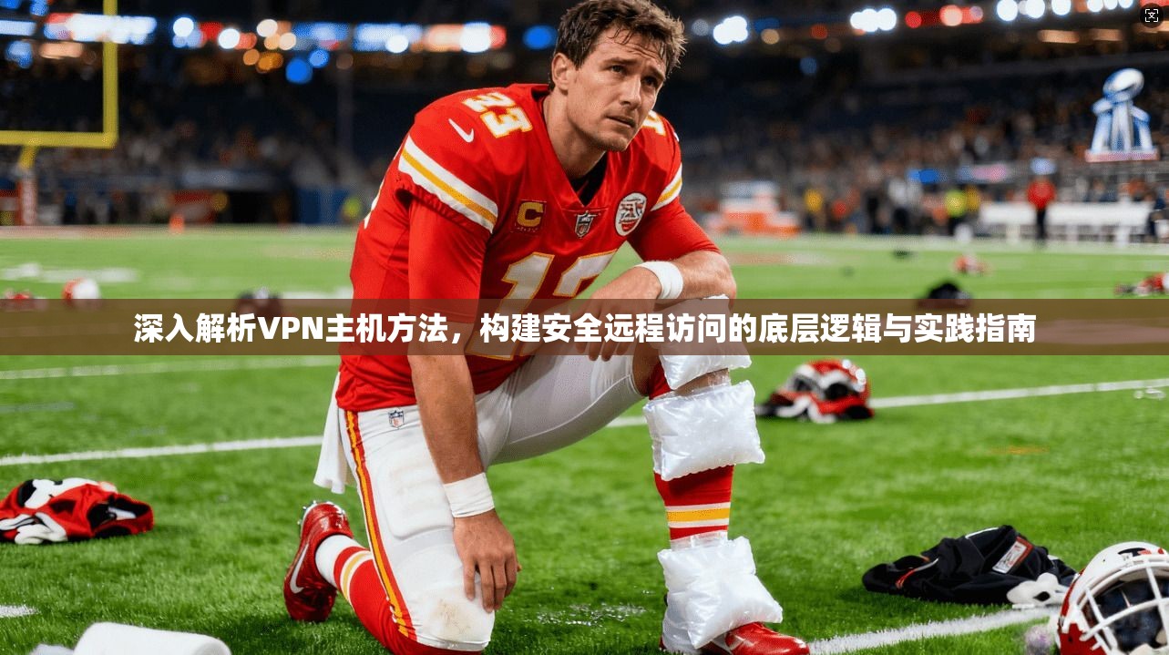 深入解析VPN主机方法，构建安全远程访问的底层逻辑与实践指南