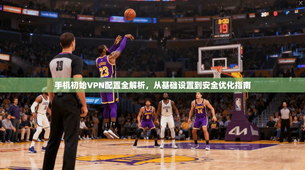 手机初始VPN配置全解析，从基础设置到安全优化指南