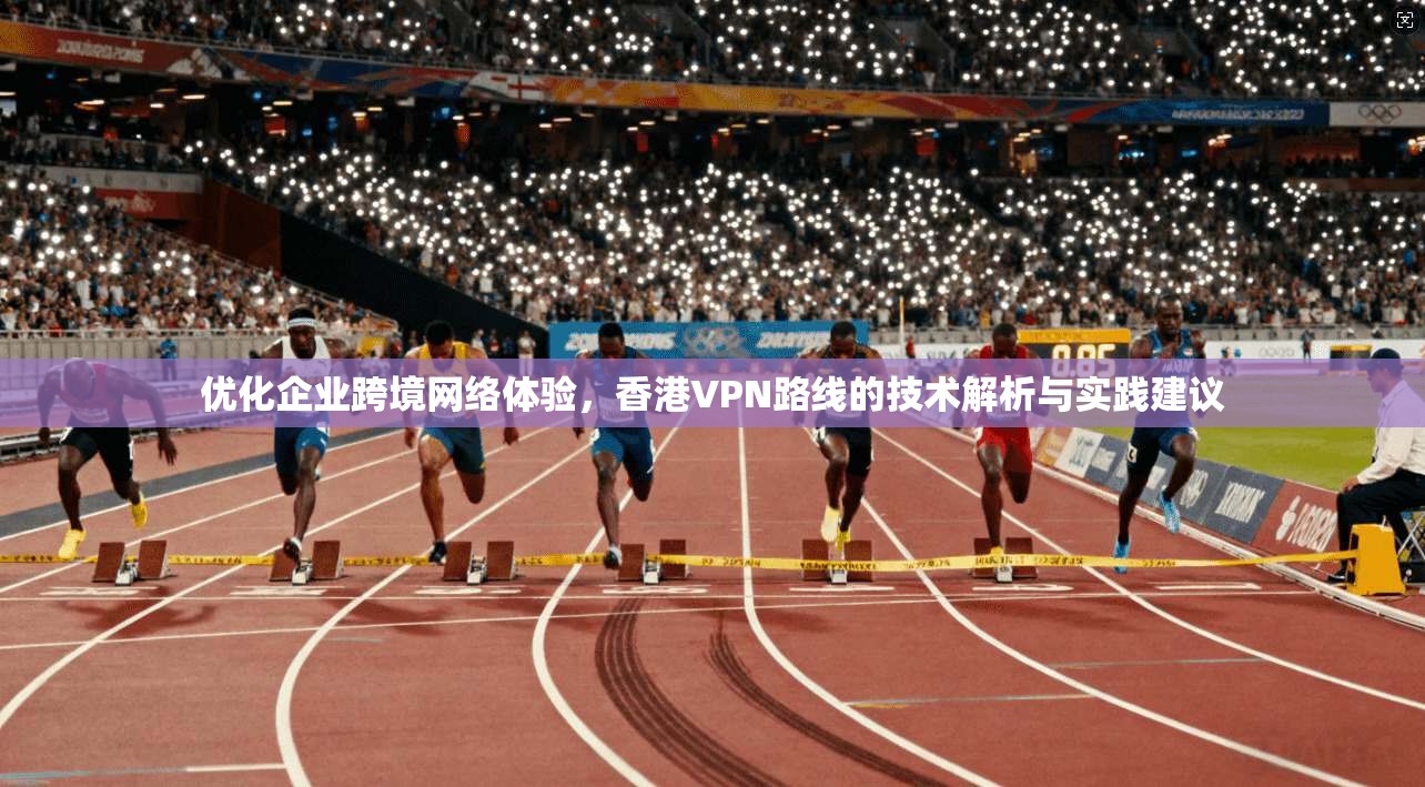 优化企业跨境网络体验，香港VPN路线的技术解析与实践建议