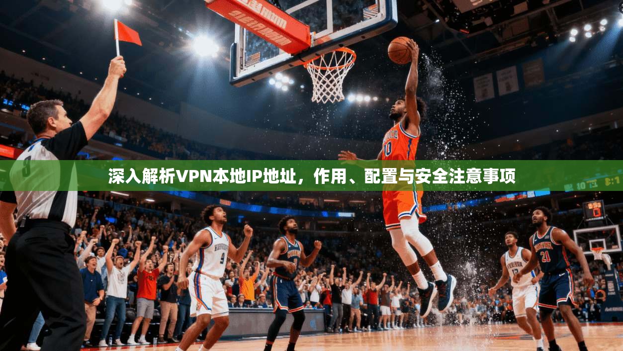 深入解析VPN本地IP地址，作用、配置与安全注意事项