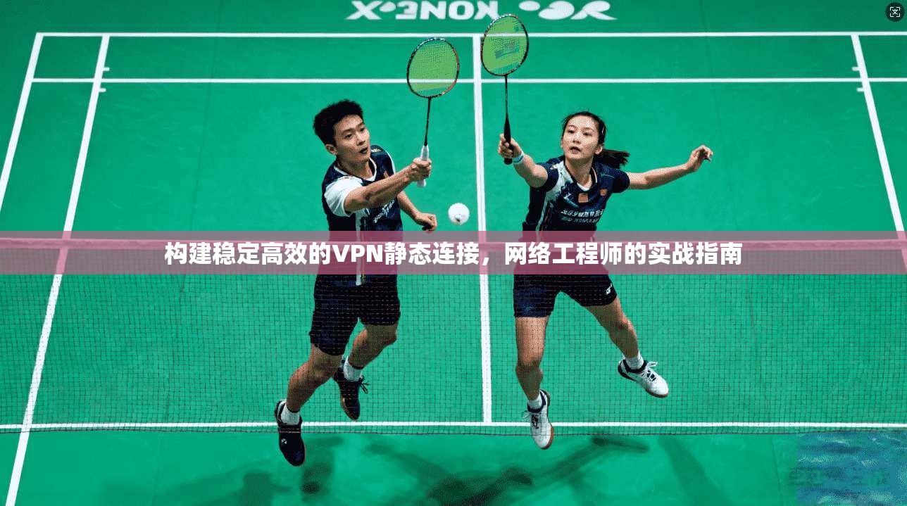 构建稳定高效的VPN静态连接，网络工程师的实战指南