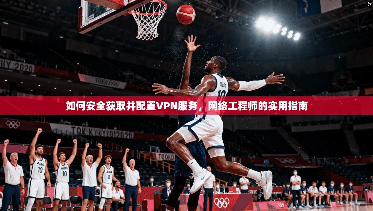 如何安全获取并配置VPN服务，网络工程师的实用指南