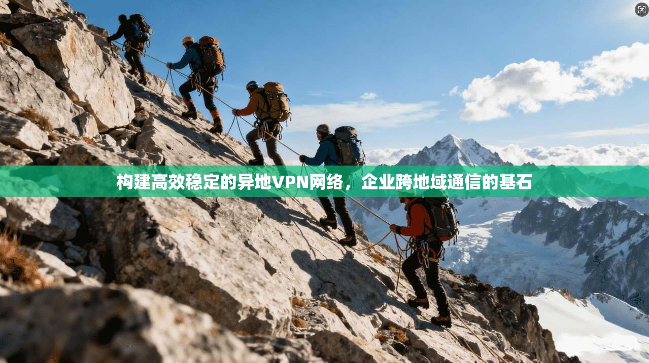 构建高效稳定的异地VPN网络，企业跨地域通信的基石