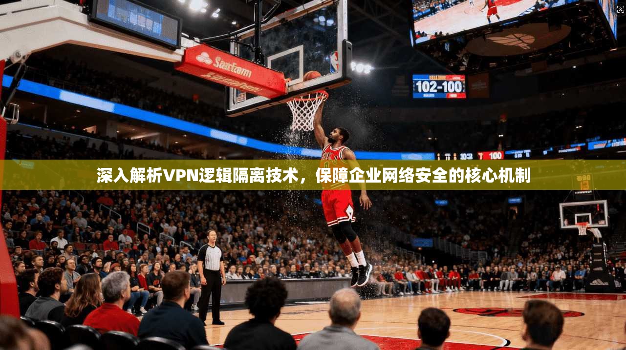 深入解析VPN逻辑隔离技术，保障企业网络安全的核心机制
