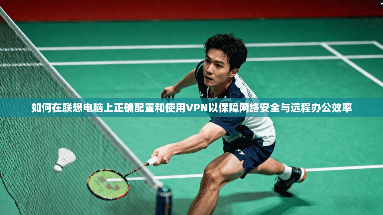 如何在联想电脑上正确配置和使用VPN以保障网络安全与远程办公效率