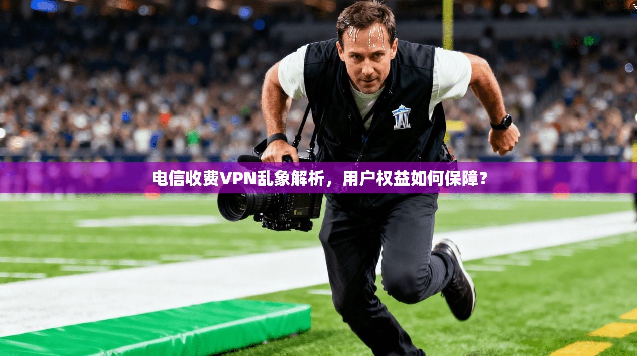 电信收费VPN乱象解析，用户权益如何保障？