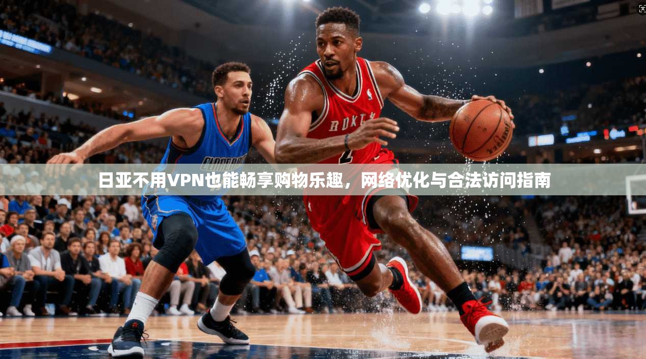日亚不用VPN也能畅享购物乐趣，网络优化与合法访问指南