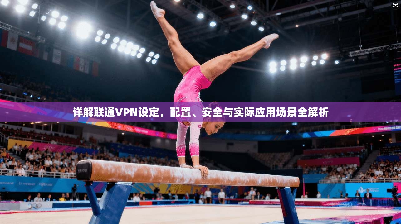详解联通VPN设定，配置、安全与实际应用场景全解析