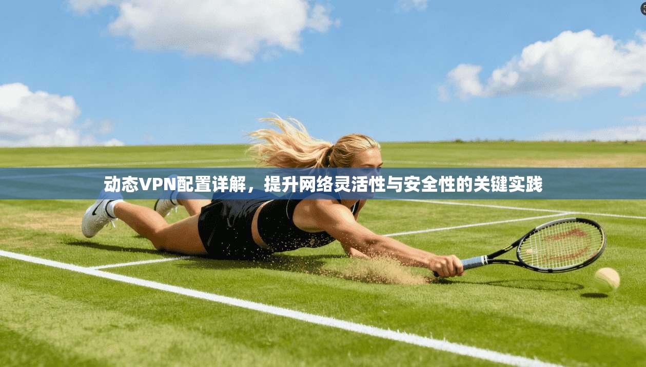 动态VPN配置详解,提升网络灵活性与安全性的关键实践 动态VPN配置详解,提升网络灵活性与安全性的关键实践