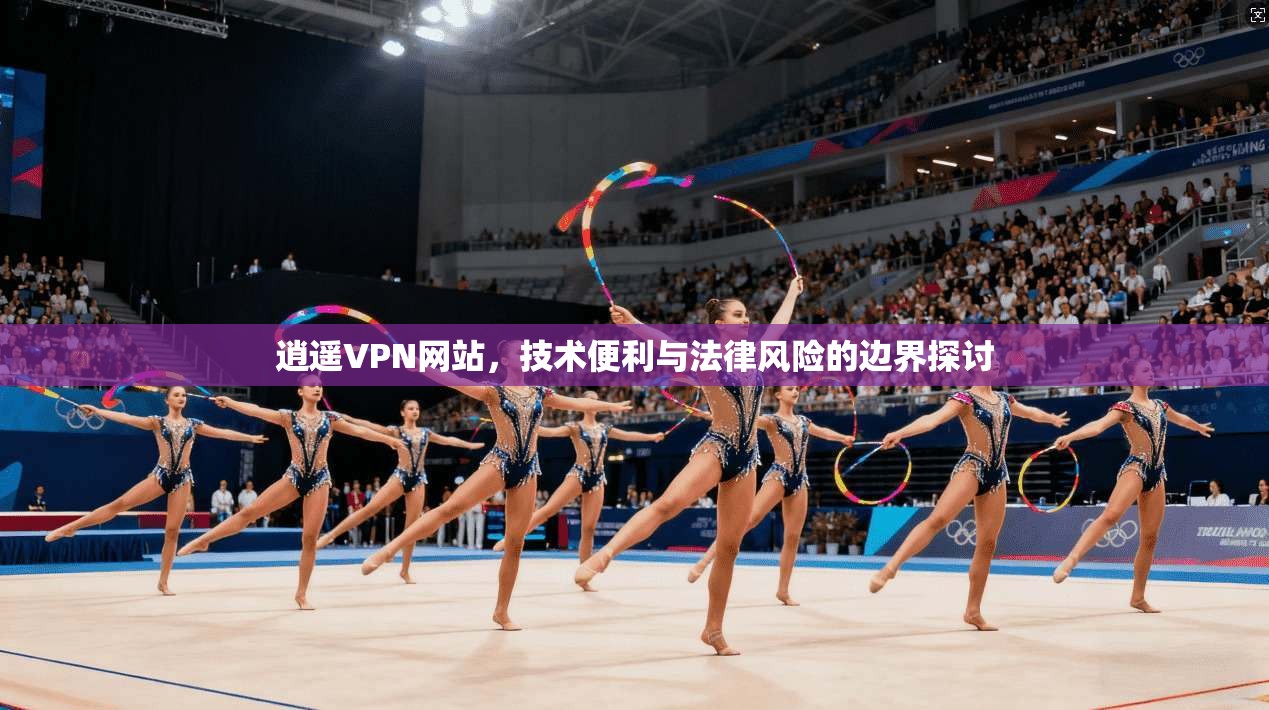 逍遥VPN网站，技术便利与法律风险的边界探讨