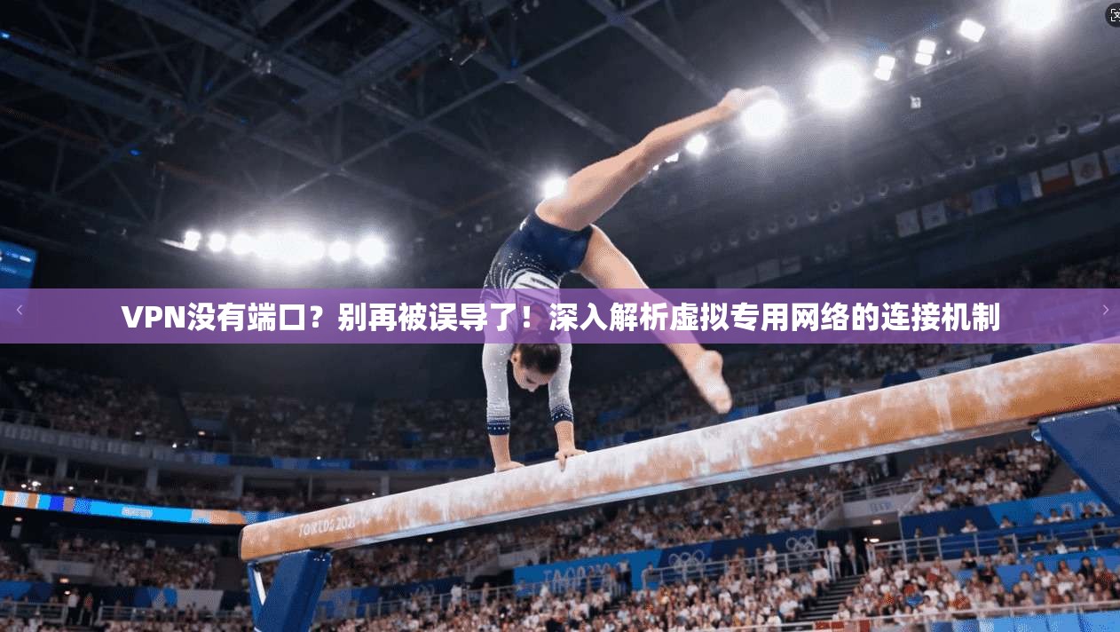 VPN没有端口？别再被误导了！深入解析虚拟专用网络的连接机制