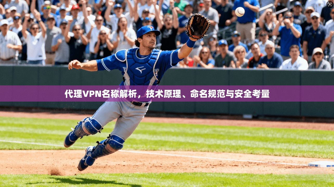 代理VPN名称解析，技术原理、命名规范与安全考量