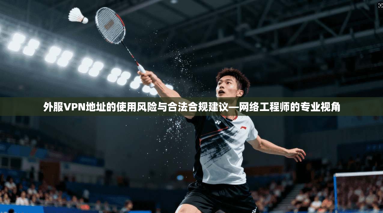 外服VPN地址的使用风险与合法合规建议—网络工程师的专业视角