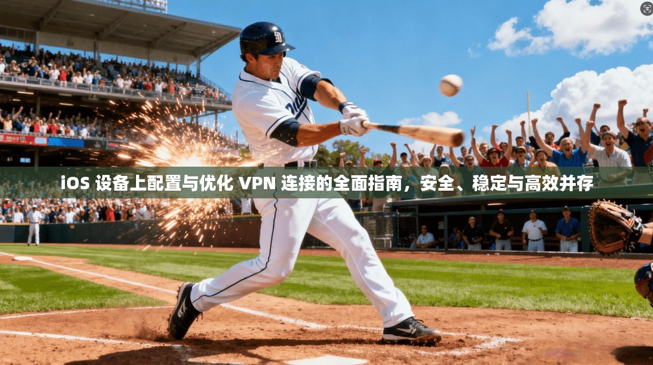 iOS 设备上配置与优化 VPN 连接的全面指南，安全、稳定与高效并存