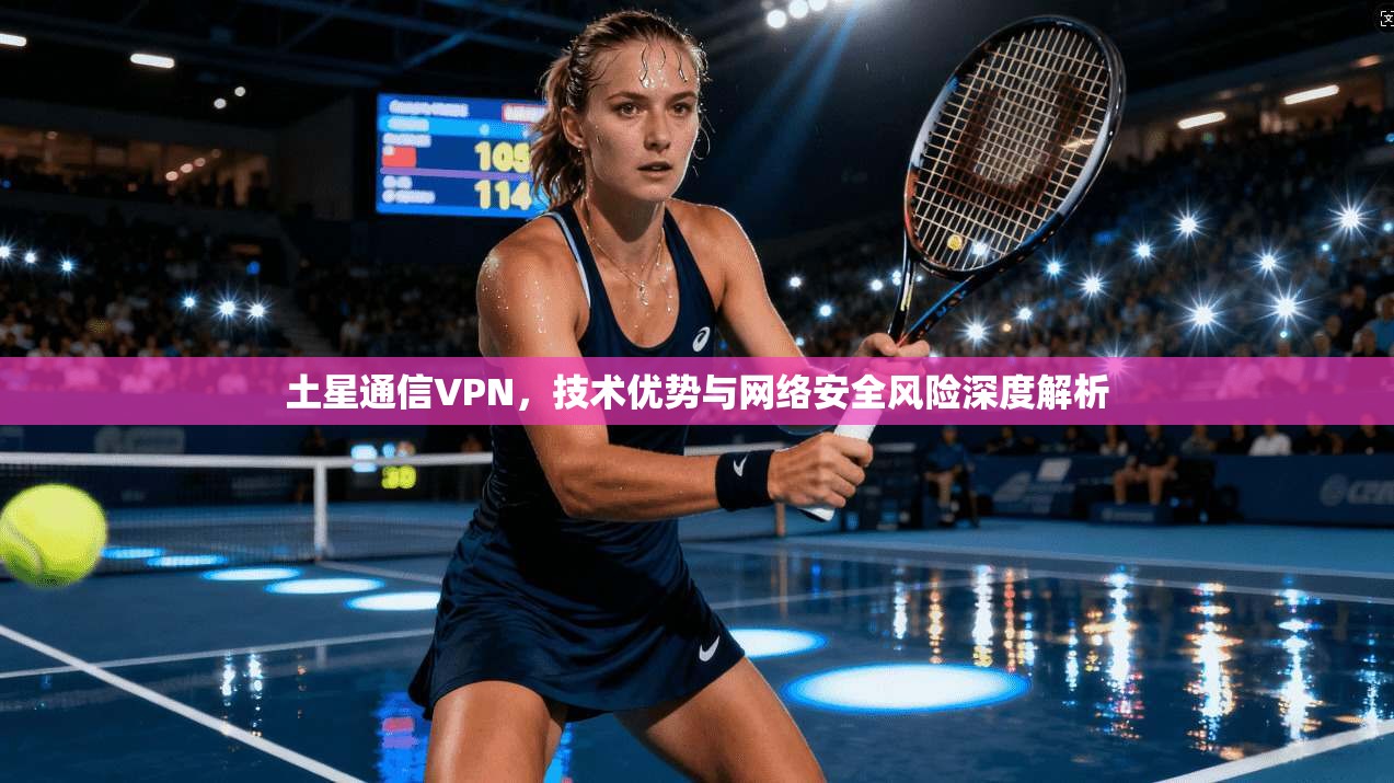 土星通信VPN,技术优势与网络安全风险深度解析 土星通信VPN,技术优势与网络安全风险深度解析