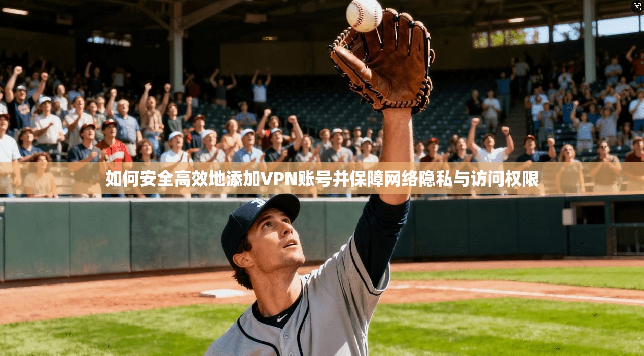 如何安全高效地添加VPN账号并保障网络隐私与访问权限