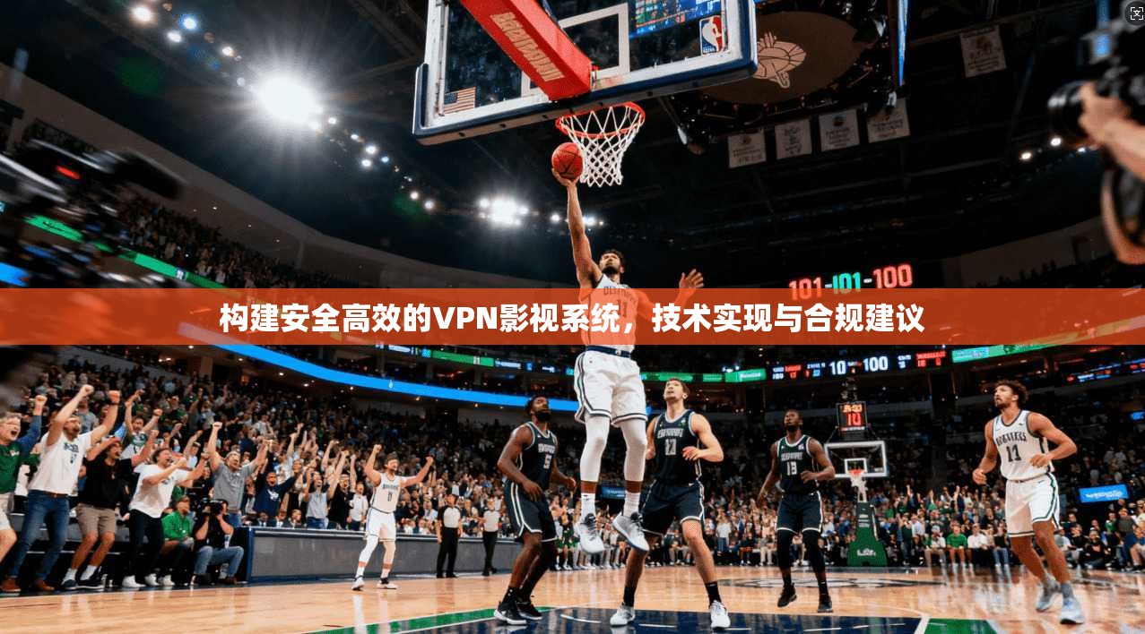 构建安全高效的VPN影视系统，技术实现与合规建议