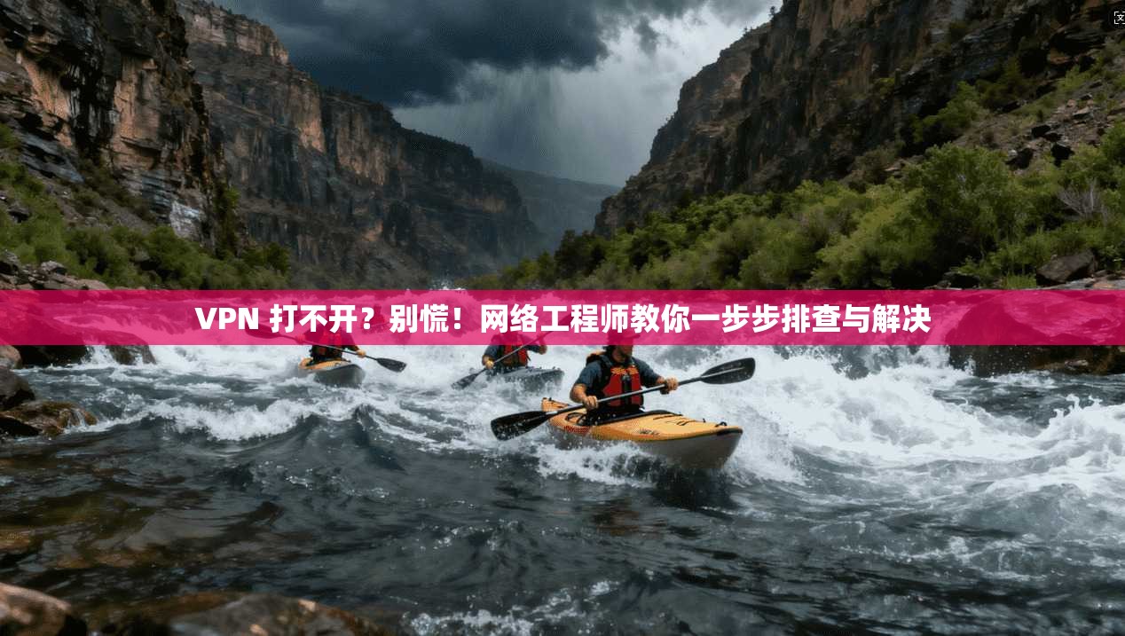 VPN 打不开？别慌！网络工程师教你一步步排查与解决