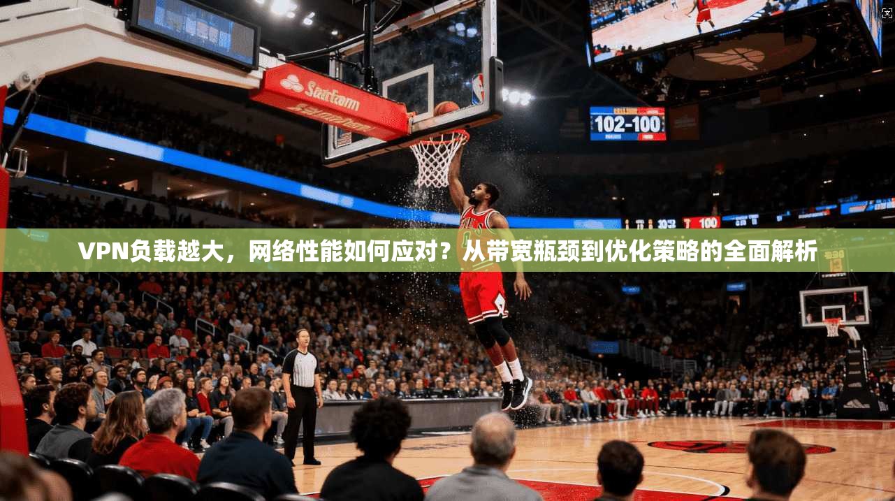 VPN负载越大，网络性能如何应对？从带宽瓶颈到优化策略的全面解析