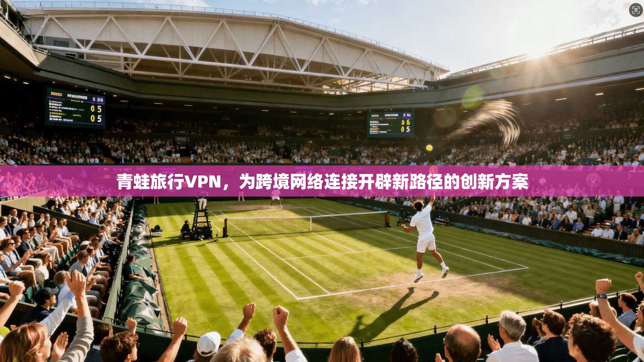 青蛙旅行VPN，为跨境网络连接开辟新路径的创新方案