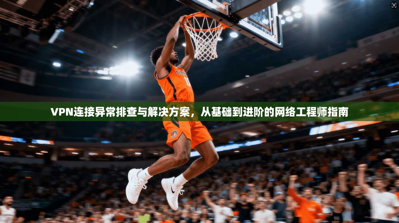 VPN连接异常排查与解决方案，从基础到进阶的网络工程师指南