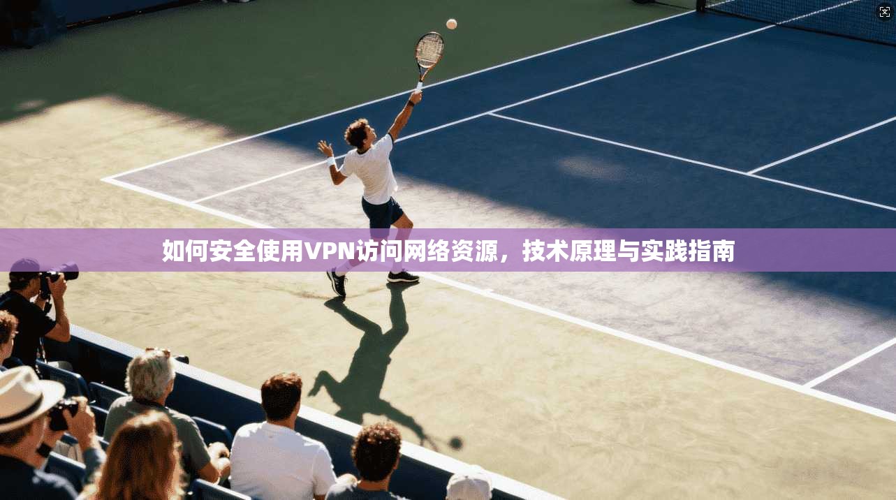 如何安全使用VPN访问网络资源，技术原理与实践指南
