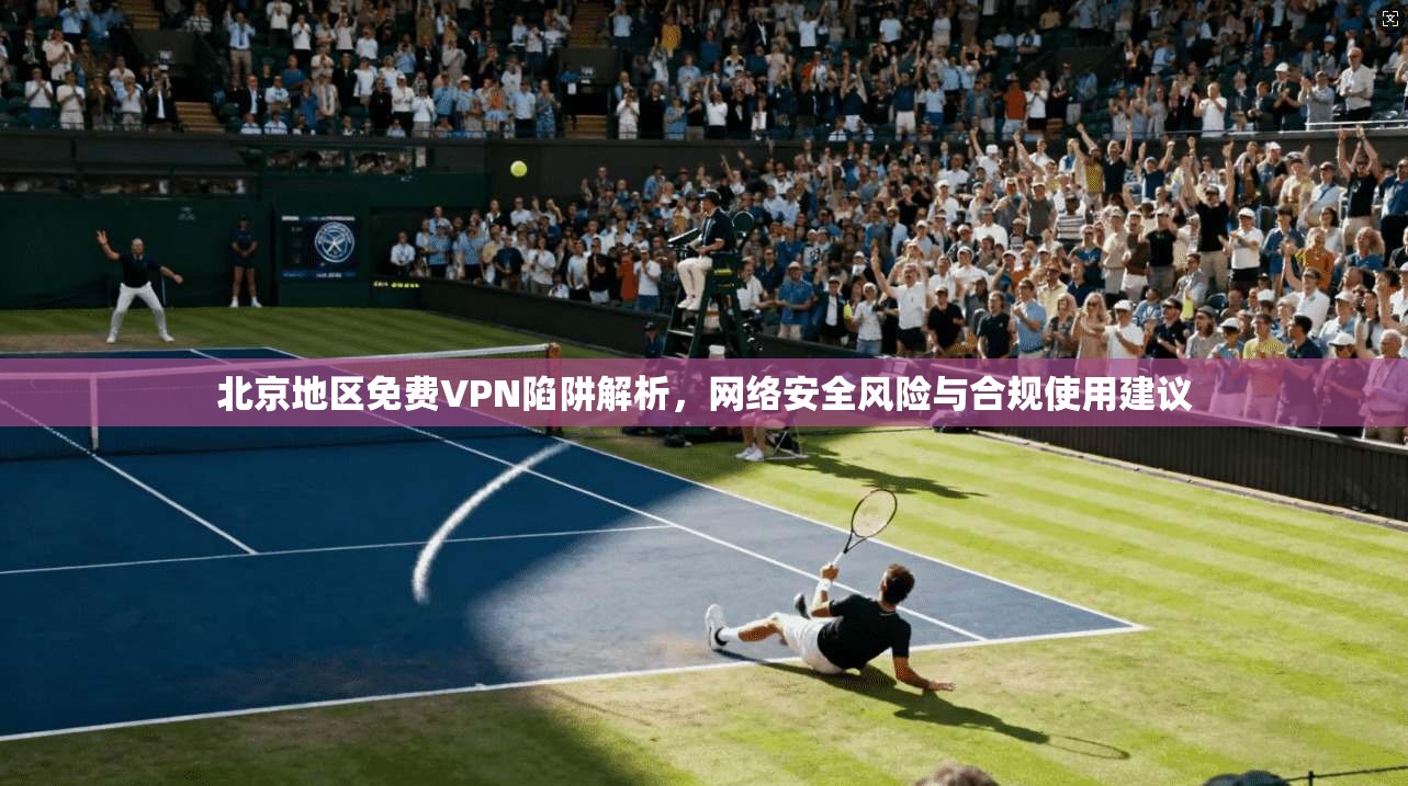北京地区免费VPN陷阱解析，网络安全风险与合规使用建议