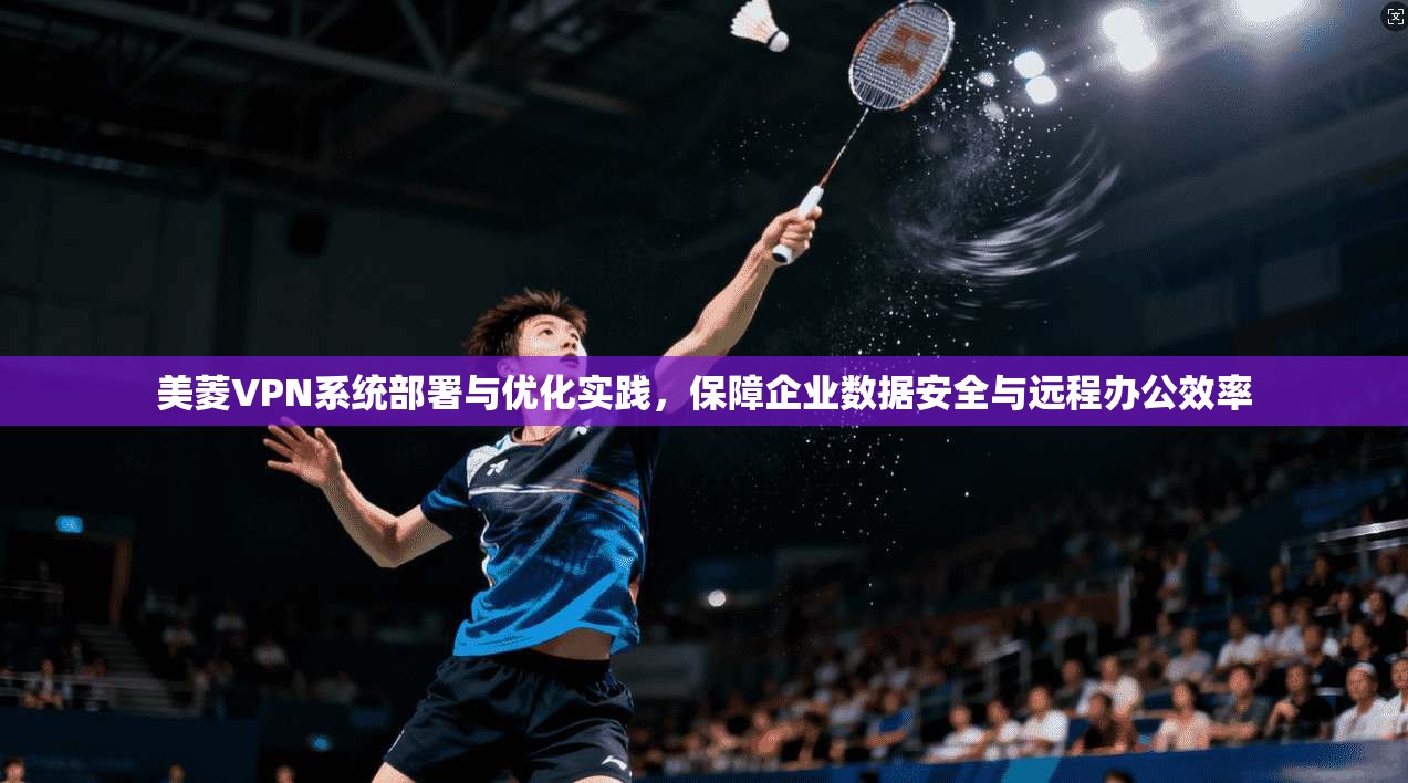 美菱VPN系统部署与优化实践，保障企业数据安全与远程办公效率