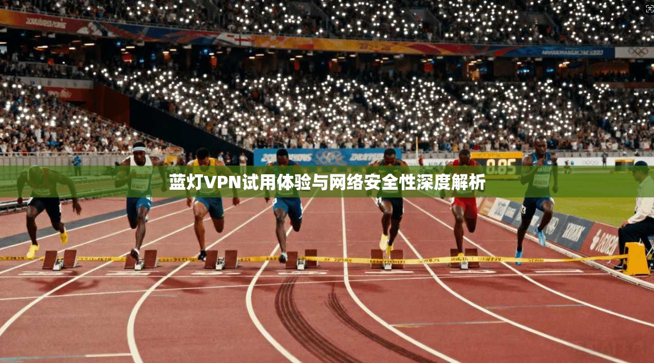 蓝灯VPN试用体验与网络安全性深度解析