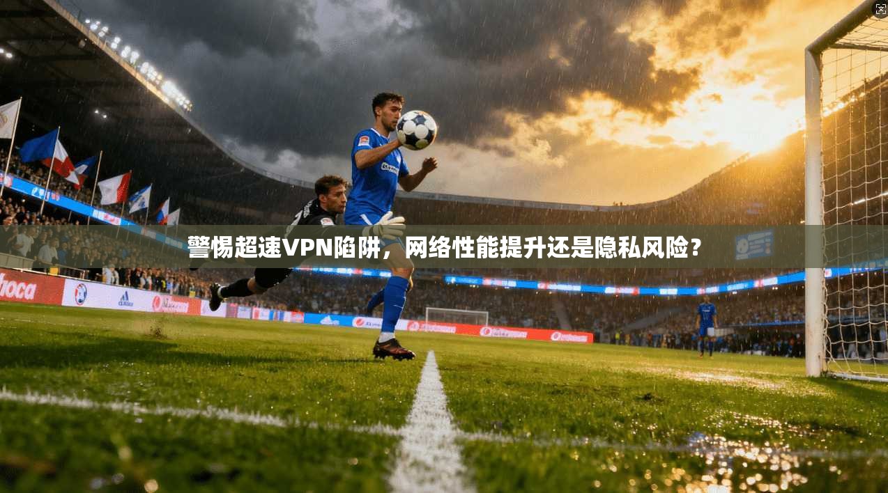 警惕超速VPN陷阱，网络性能提升还是隐私风险？