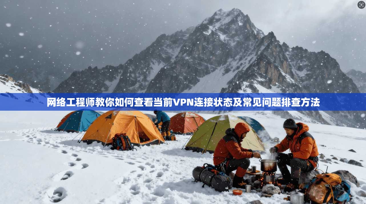 网络工程师教你如何查看当前VPN连接状态及常见问题排查方法
