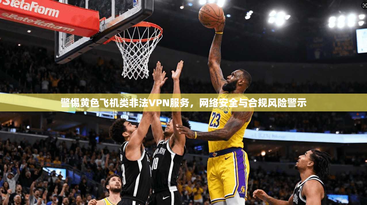 警惕黄色飞机类非法VPN服务，网络安全与合规风险警示