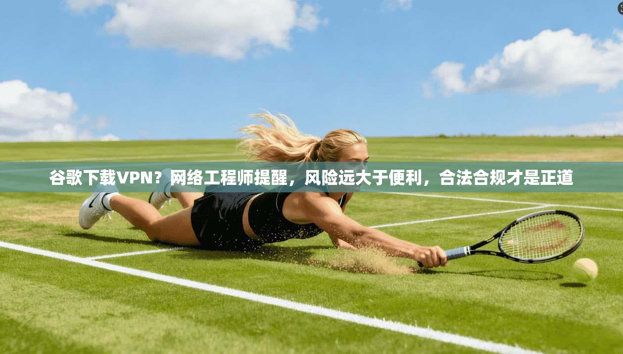 谷歌下载VPN？网络工程师提醒，风险远大于便利，合法合规才是正道
