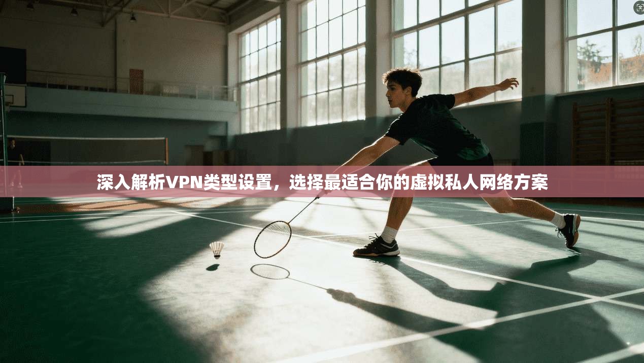 深入解析VPN类型设置，选择最适合你的虚拟私人网络方案