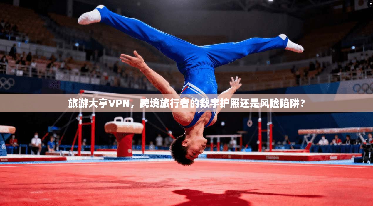 旅游大亨VPN，跨境旅行者的数字护照还是风险陷阱？