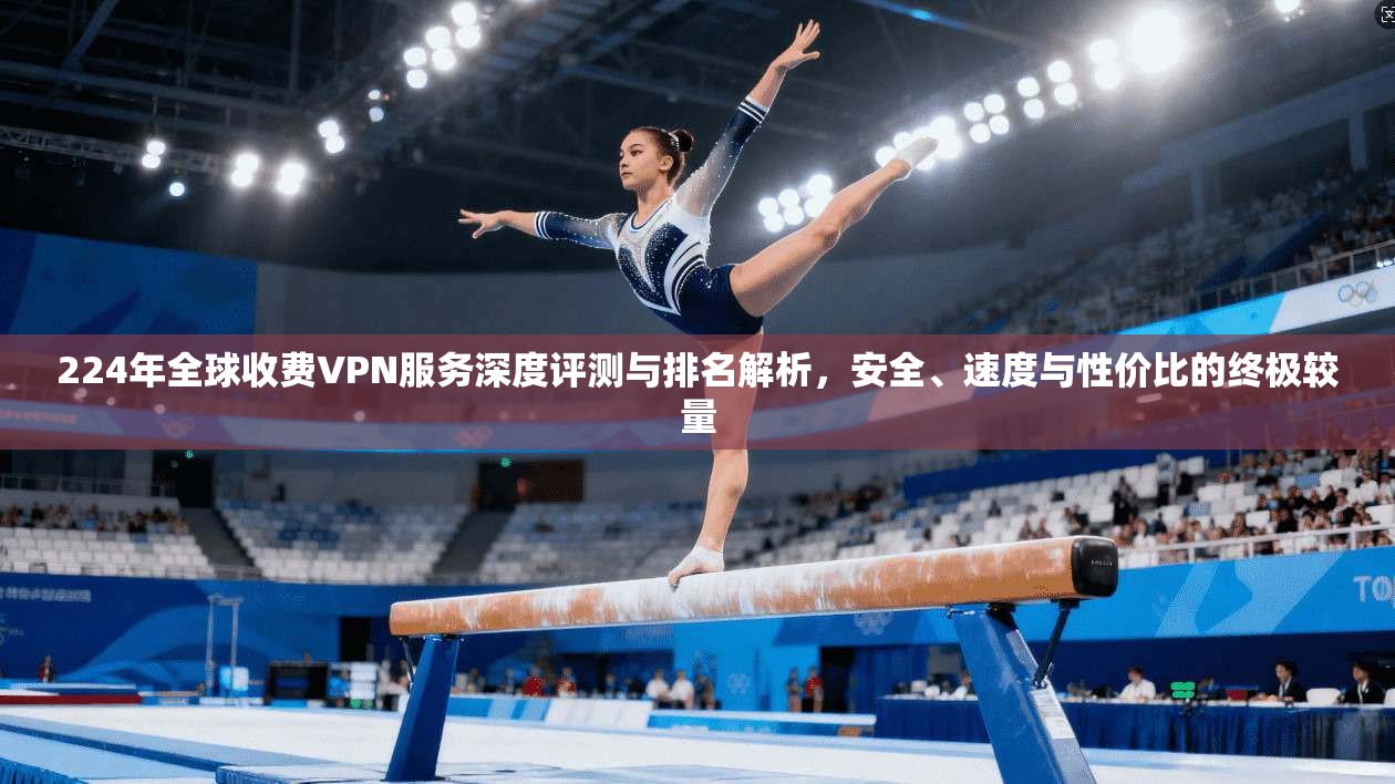 224年全球收费VPN服务深度评测与排名解析，安全、速度与性价比的终极较量