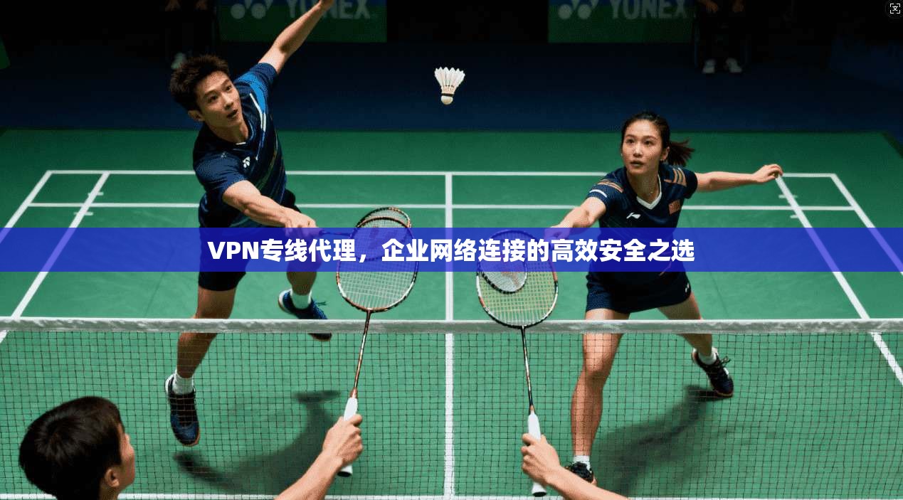 VPN专线代理，企业网络连接的高效安全之选