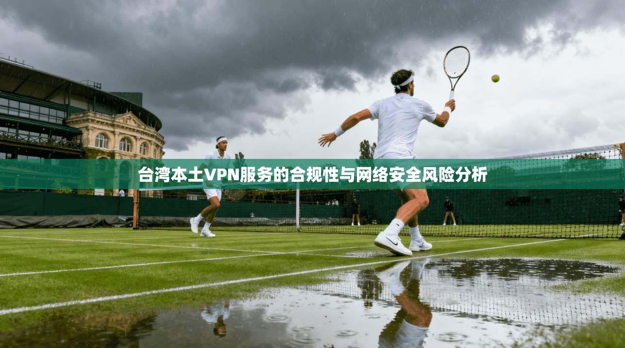 台湾本土VPN服务的合规性与网络安全风险分析