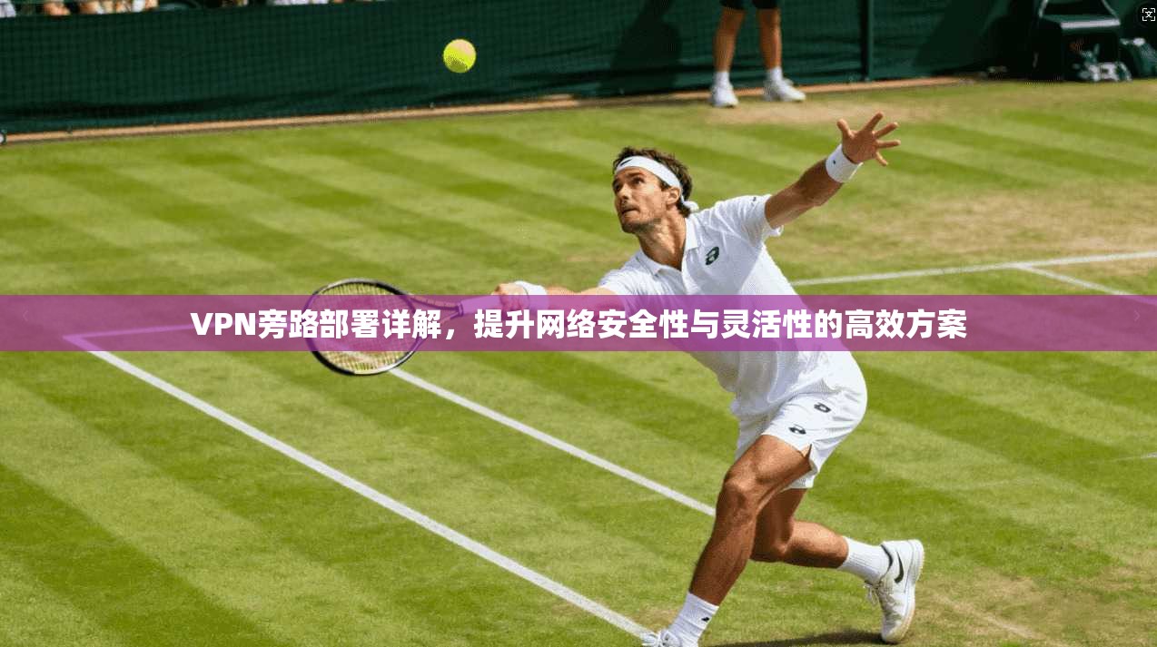 VPN旁路部署详解，提升网络安全性与灵活性的高效方案