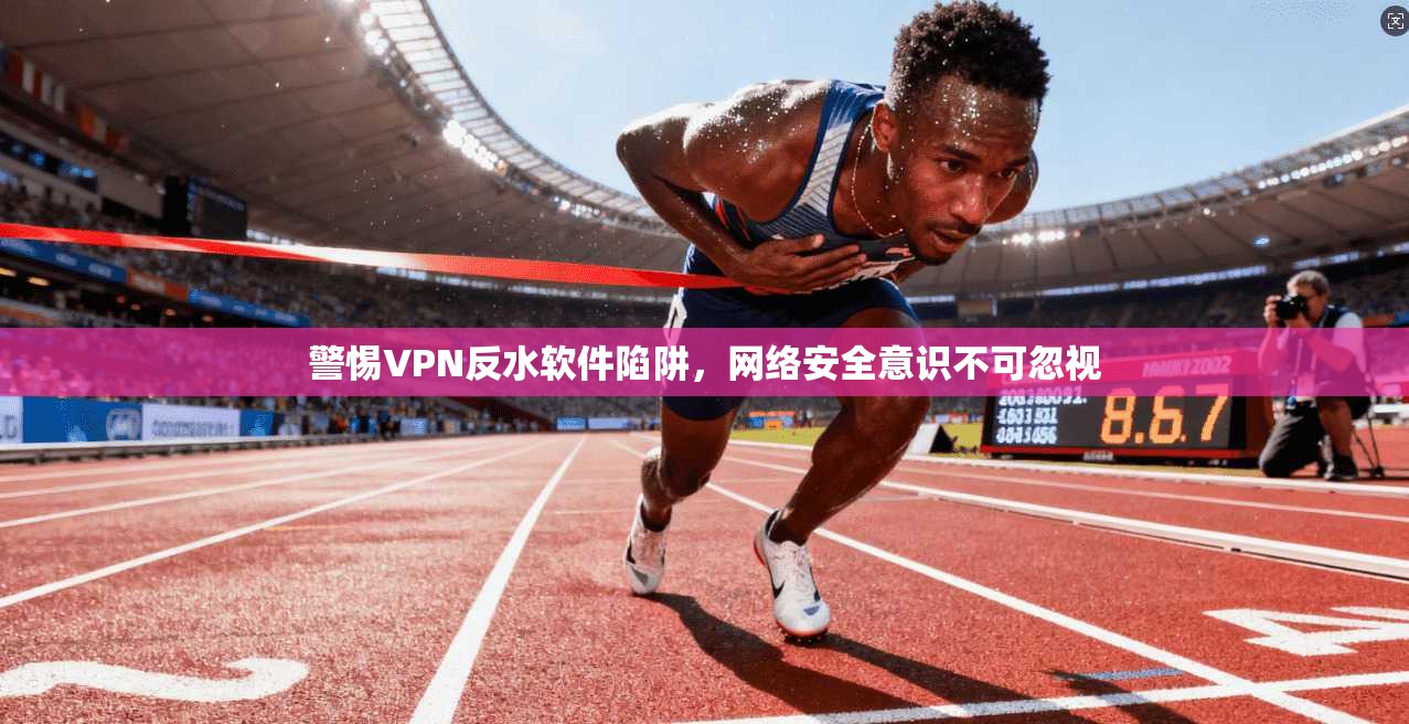 警惕VPN反水软件陷阱，网络安全意识不可忽视