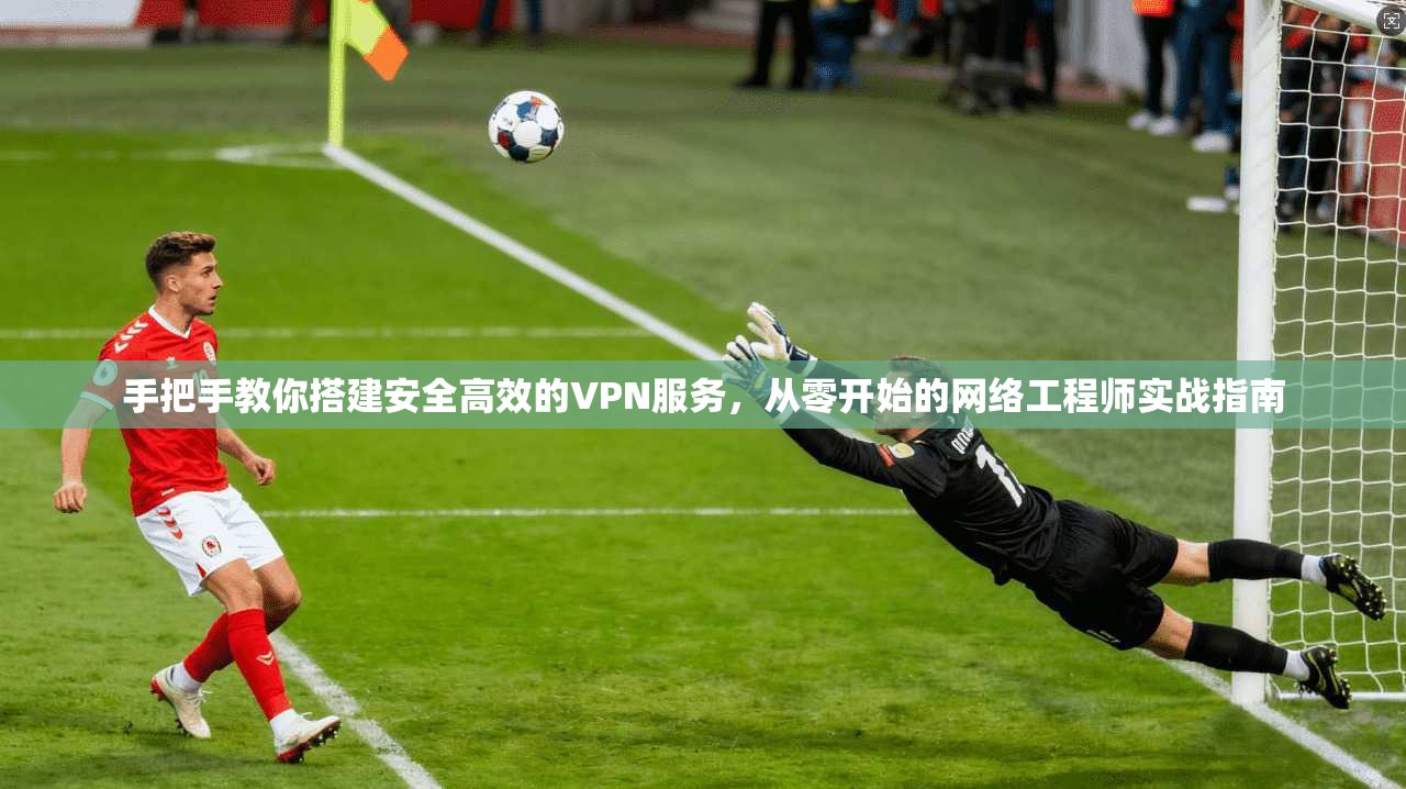手把手教你搭建安全高效的VPN服务，从零开始的网络工程师实战指南