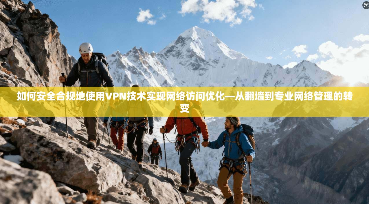 如何安全合规地使用VPN技术实现网络访问优化—从翻墙到专业网络管理的转变
