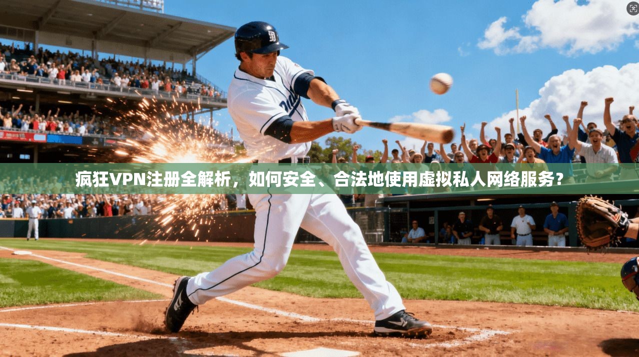 疯狂VPN注册全解析，如何安全、合法地使用虚拟私人网络服务？