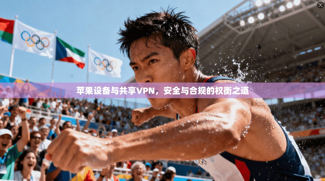 苹果设备与共享VPN，安全与合规的权衡之道