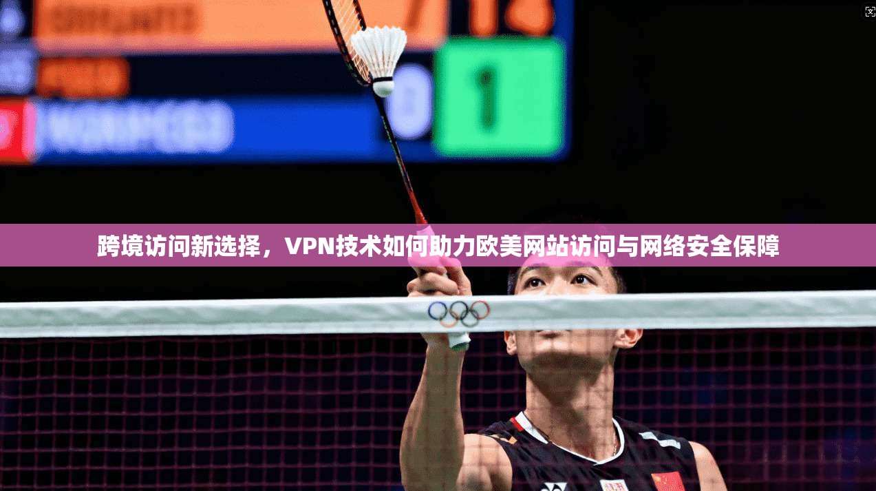 跨境访问新选择，VPN技术如何助力欧美网站访问与网络安全保障