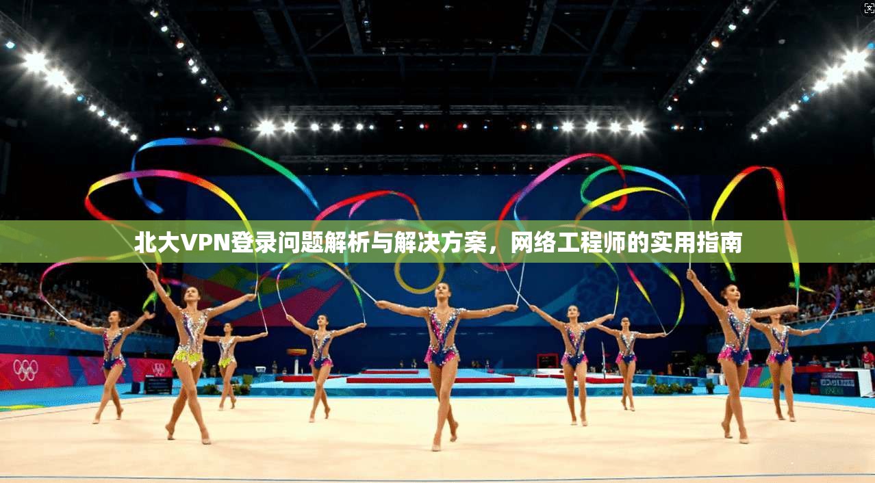 北大VPN登录问题解析与解决方案，网络工程师的实用指南