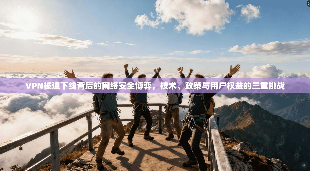 VPN被迫下线背后的网络安全博弈，技术、政策与用户权益的三重挑战