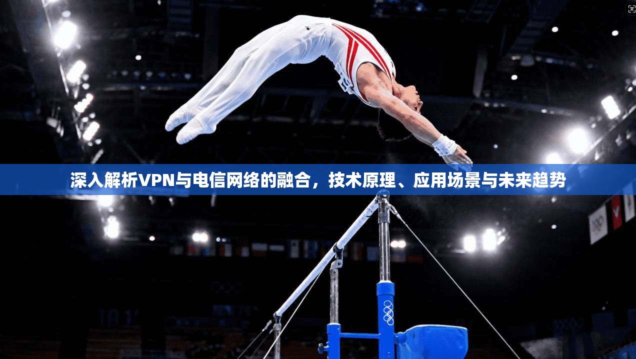 深入解析VPN与电信网络的融合，技术原理、应用场景与未来趋势